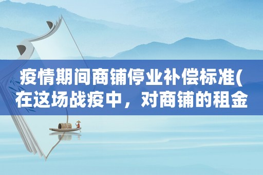 疫情期間商鋪停業補償標準(在這場戰疫中，對商鋪的租金會產生什么樣的影響)