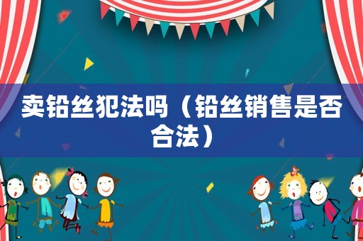 賣鉛絲犯法嗎（鉛絲銷售是否合法）