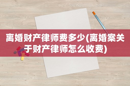 離婚財產律師費多少(離婚案關于財產律師怎么收費)