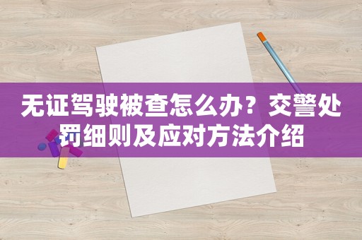 無證駕駛被查怎么辦？交警處罰細則及應(yīng)對方法介紹