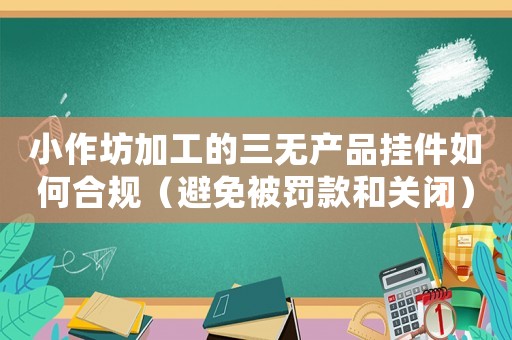 小作坊加工的三無(wú)產(chǎn)品掛件如何合規(guī)（避免被罰款和關(guān)閉）