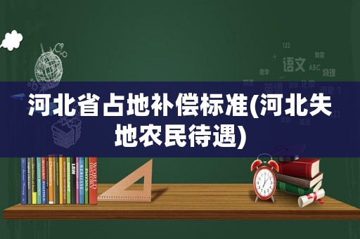 河北省占地補償標準(河北失地農民待遇)