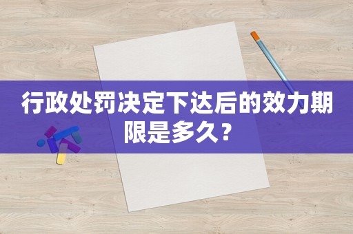 行政處罰決定下達后的效力期限是多久？