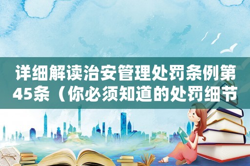 詳細解讀治安管理處罰條例第45條（你必須知道的處罰細節）