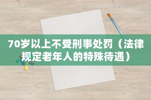 70歲以上不受刑事處罰（法律規定老年人的特殊待遇）