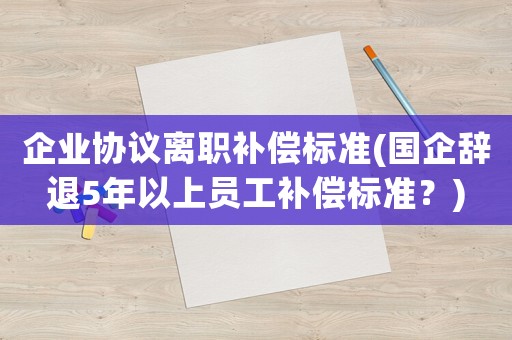 企業(yè)協(xié)議離職補(bǔ)償標(biāo)準(zhǔn)(國企辭退5年以上員工補(bǔ)償標(biāo)準(zhǔn)？)