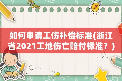 如何申請工傷補償標準(浙江省2021工地傷亡賠付標準？)
