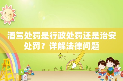 酒駕處罰是行政處罰還是治安處罰？詳解法律問題