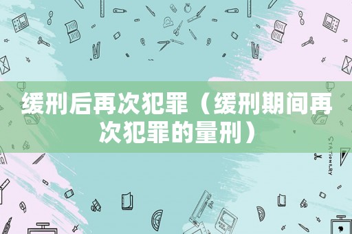 緩刑后再次犯罪（緩刑期間再次犯罪的量刑）