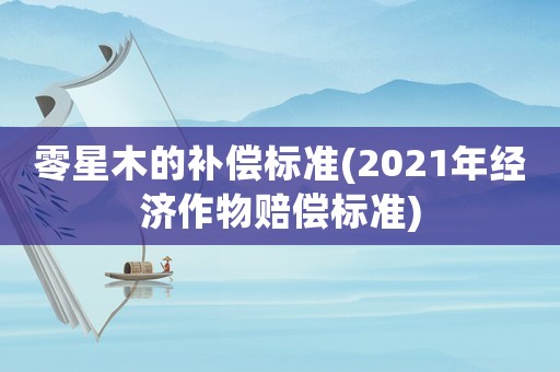 零星木的補(bǔ)償標(biāo)準(zhǔn)(2021年經(jīng)濟(jì)作物賠償標(biāo)準(zhǔn))
