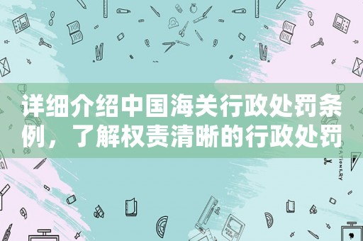 詳細介紹中國海關行政處罰條例，了解權責清晰的行政處罰體系