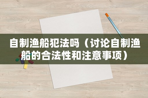 自制漁船犯法嗎（討論自制漁船的合法性和注意事項）