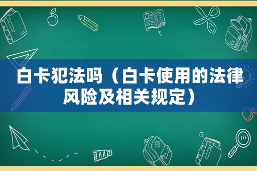 白卡犯法嗎（白卡使用的法律風(fēng)險及相關(guān)規(guī)定）