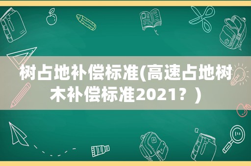 樹占地補(bǔ)償標(biāo)準(zhǔn)(高速占地樹木補(bǔ)償標(biāo)準(zhǔn)2021？)