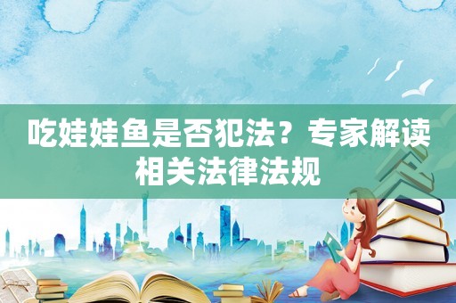 吃娃娃魚(yú)是否犯法？專家解讀相關(guān)法律法規(guī)