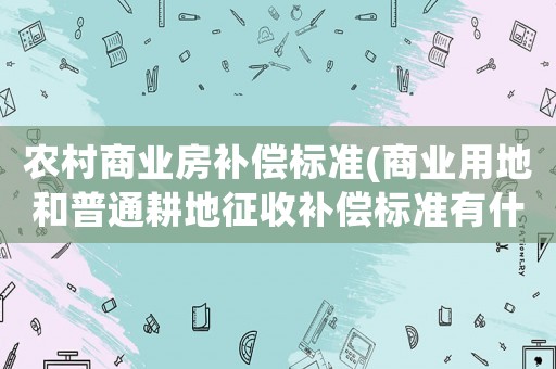 農村商業房補償標準(商業用地和普通耕地征收補償標準有什么不同)