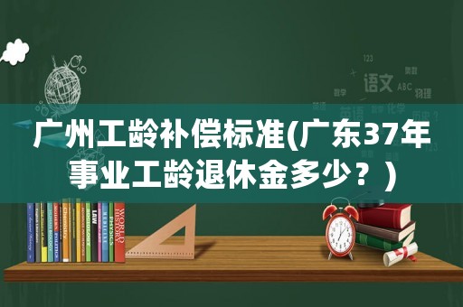 廣州工齡補償標準(廣東37年事業工齡退休金多少？)