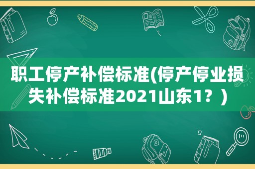 職工停產補償標準(停產停業損失補償標準2021山東1？)