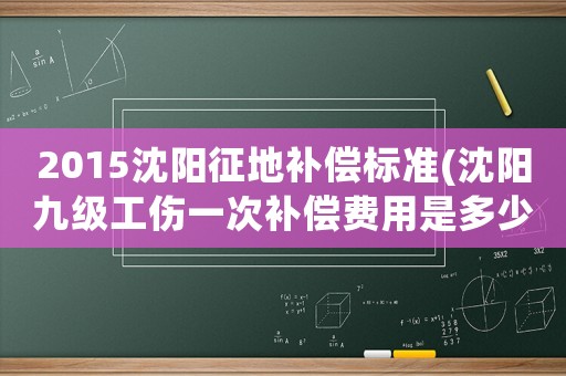 2015沈陽征地補償標準(沈陽九級工傷一次補償費用是多少、都應得到哪些補償？)