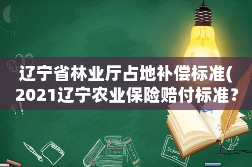 遼寧省林業(yè)廳占地補償標(biāo)準(zhǔn)(2021遼寧農(nóng)業(yè)保險賠付標(biāo)準(zhǔn)？)