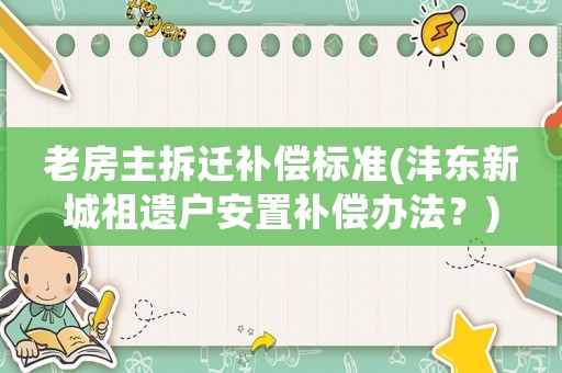 老房主拆遷補(bǔ)償標(biāo)準(zhǔn)(灃東新城祖遺戶安置補(bǔ)償辦法？)