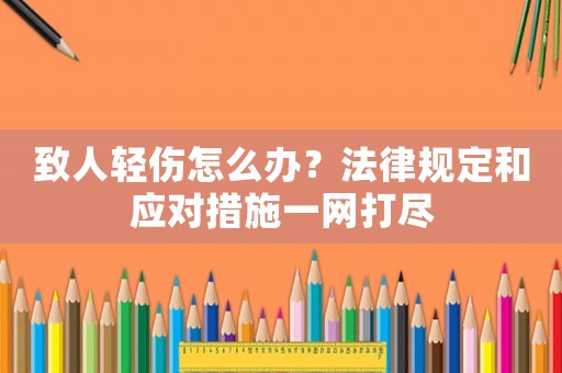 致人輕傷怎么辦？法律規(guī)定和應(yīng)對(duì)措施一網(wǎng)打盡