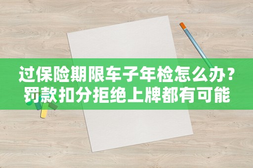 過保險期限車子年檢怎么辦？罰款扣分拒絕上牌都有可能