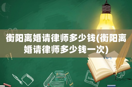 衡陽離婚請律師多少錢(衡陽離婚請律師多少錢一次)