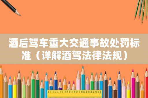 酒后駕車重大交通事故處罰標準（詳解酒駕法律法規(guī)）