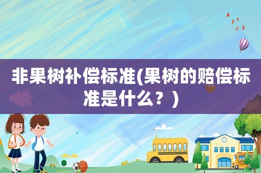 非果樹補償標準(果樹的賠償標準是什么？)