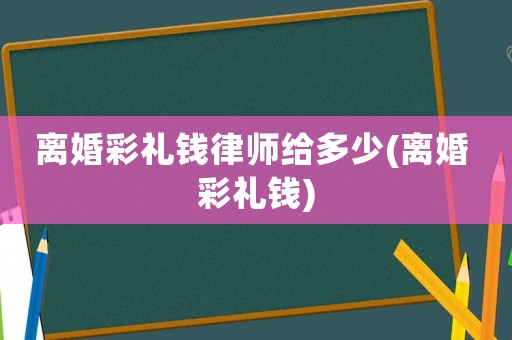 離婚彩禮錢律師給多少(離婚 彩禮錢)
