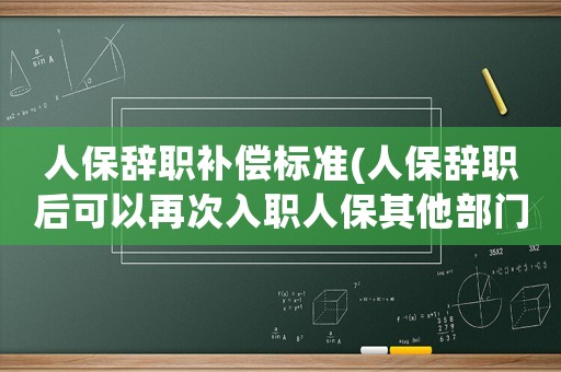 人保辭職補償標準(人保辭職后可以再次入職人保其他部門嗎？)