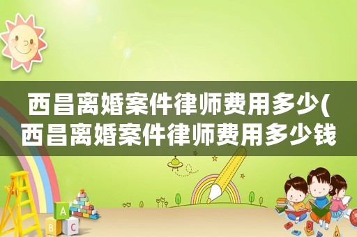 西昌離婚案件律師費用多少(西昌離婚案件律師費用多少錢)