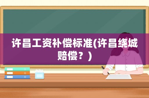 許昌工資補償標準(許昌繞城賠償？)