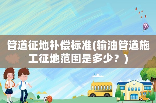 管道征地補(bǔ)償標(biāo)準(zhǔn)(輸油管道施工征地范圍是多少？)