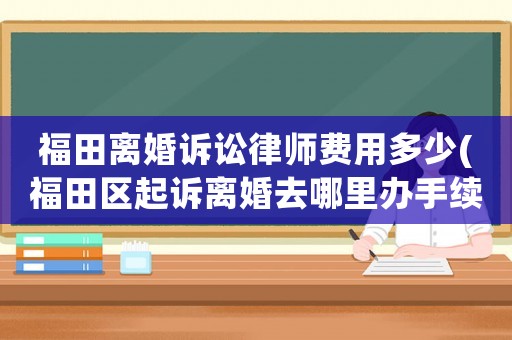 福田離婚訴訟律師費用多少(福田區起訴離婚去哪里辦手續)