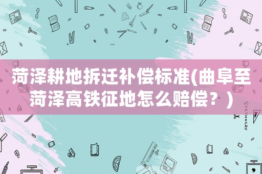 菏澤耕地拆遷補償標準(曲阜至菏澤高鐵征地怎么賠償？)
