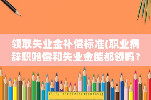 領(lǐng)取失業(yè)金補(bǔ)償標(biāo)準(zhǔn)(職業(yè)病辭職賠償和失業(yè)金能都領(lǐng)嗎？)