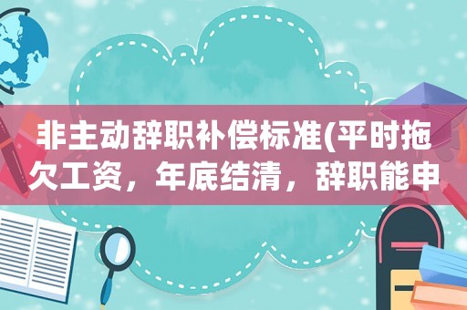 非主動辭職補(bǔ)償標(biāo)準(zhǔn)(平時(shí)拖欠工資，年底結(jié)清，辭職能申請補(bǔ)償嗎？)
