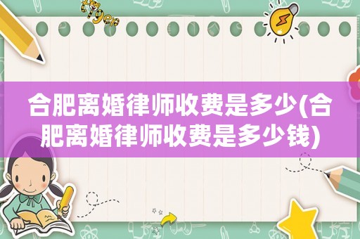 合肥離婚律師收費是多少(合肥離婚律師收費是多少錢)