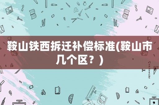 鞍山鐵西拆遷補償標準(鞍山市幾個區？)