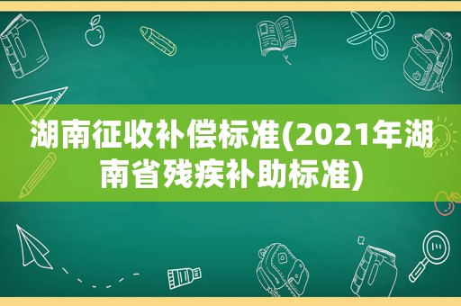 湖南征收補償標準(2021年湖南省殘疾補助標準)