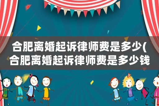 合肥離婚起訴律師費(fèi)是多少(合肥離婚起訴律師費(fèi)是多少錢)