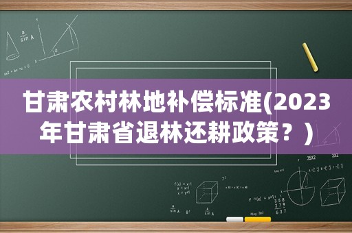 甘肅農村林地補償標準(2023年甘肅省退林還耕政策？)