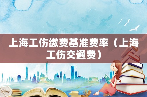 上海工傷繳費基準費率（上海工傷交通費）