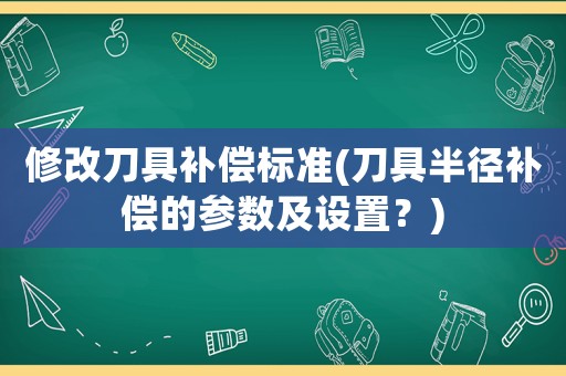 修改刀具補(bǔ)償標(biāo)準(zhǔn)(刀具半徑補(bǔ)償?shù)膮?shù)及設(shè)置？)