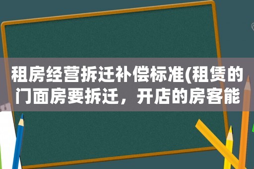 租房經營拆遷補償標準(租賃的門面房要拆遷，開店的房客能得到賠償嗎？)