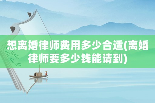 想離婚律師費用多少合適(離婚律師要多少錢能請到)