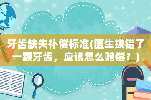 牙齒缺失補償標準(醫生拔錯了一顆牙齒，應該怎么賠償？)