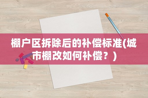 棚戶區拆除后的補償標準(城市棚改如何補償？)